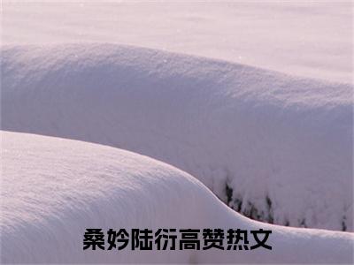 桑妗陆衍精彩章节在线阅读_桑妗陆衍免费观看（桑妗陆衍）完结版_笔趣阁