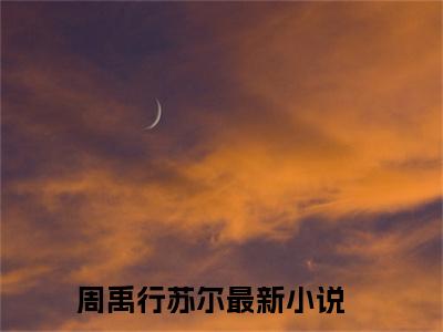 周禹行苏尔（周禹行苏尔）全文免费阅读（周禹行苏尔）小说无弹窗阅读