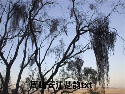周屿安江楚韵（周屿安江楚韵）最新章节在线阅读 抖音新书热荐周屿安江楚韵
