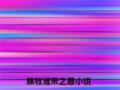 林牧淮宋之意小说免费阅读 林牧淮宋之意免费阅读无弹窗小说
