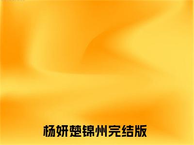 杨妍楚锦州（杨妍楚锦州）全文免费阅读无弹窗大结局_杨妍楚锦州最新章节列表