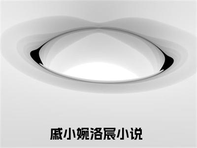 热文（戚小婉洛宸）美文阅读_热门小说主人公是（戚小婉洛宸）最新章节限时观看_笔趣阁