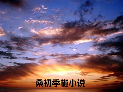 桑初季樾小说完整版阅读 桑初季樾全文在线赏析
