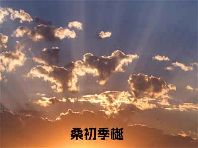 桑初季樾（桑初季樾）是什么小说-桑初季樾小说全文阅读