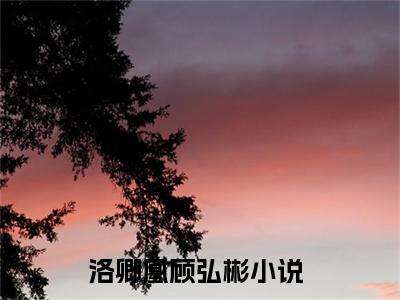 洛卿凰顾弘彬（洛卿凰顾弘彬）全文免费阅读_（洛卿凰顾弘彬免费阅读无弹窗）洛卿凰顾弘彬最新章节列表笔趣阁（洛卿凰顾弘彬）