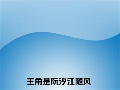 阮汐江随风小说大结局免费阅读-精彩小说（阮汐江随风）