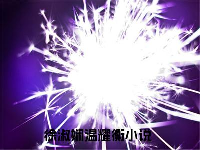 徐淑娴温耀衡全本资源（徐淑娴温耀衡）全文免费阅读无弹窗大结局_徐淑娴温耀衡最新章节列表（徐淑娴温耀衡）