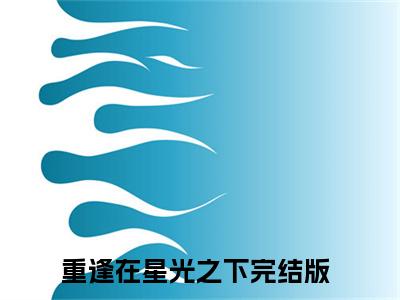 厉云山祝星语（重逢在星光之下）小说全文免费阅读无弹窗大结局_厉云山祝星语全文在线阅读无弹窗（重逢在星光之下）