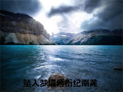 坠入梦境全文小说傅衍纪南荛免费在线分享-新书热荐免费小说傅衍纪南荛