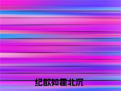 纪歆如霍北沉全文免费阅读_（纪歆如霍北沉小说）纪歆如霍北沉言情小说在线阅读笔趣阁