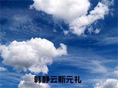 韩静云靳元礼(韩静云靳元礼)全文免费阅读无弹窗大结局_(韩静云靳元礼)小说免费阅读无弹窗最新章节列表