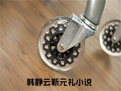 韩静云靳元礼无广告小说全文免费阅读无弹窗大结局-韩静云靳元礼在线阅读