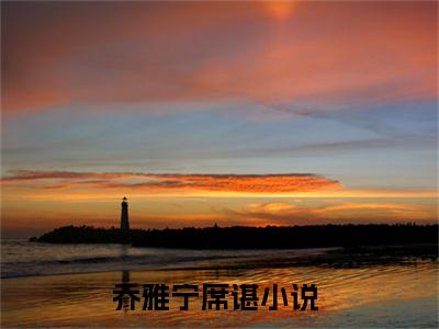 多人追的热门小说（乔雅宁席谌）-乔雅宁席谌小说最新章节免费阅读