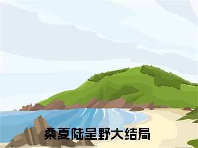 【新书】《桑夏陆呈野》桑夏陆呈野全文全章节免费阅读