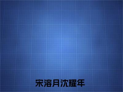 宋溶月沈耀年小说（宋溶月沈耀年）全文免费阅读无弹窗_宋溶月沈耀年全文免费阅读无弹窗最新章节列表笔趣阁（宋溶月沈耀年）