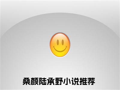 桑颜陆承野(桑颜陆承野)全文免费阅读无弹窗大结局_(桑颜陆承野)最新章节