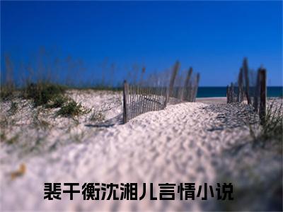 裴干衡沈湘儿(裴干衡沈湘儿)全文免费阅读最新章节大结局_ 裴干衡沈湘儿全文免费阅读最新章节列表_笔趣阁