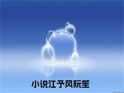 江予风阮笙(江予风阮笙)全文免费阅读_江予风阮笙（江予风阮笙在线小说免费阅读）全文阅读
