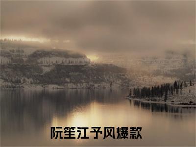阮笙江予风小说全文（阮笙江予风）全文免费阅读无弹窗大结局_阮笙江予风全文免费阅读无弹窗最新章节列表_笔趣阁