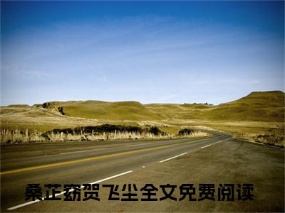 桑芷窈贺飞尘小说大结局免费阅读-（桑芷窈贺飞尘）抖音新上热文分享桑芷窈贺飞尘