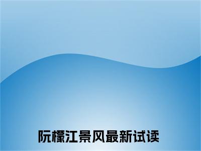 阮檬江景风 全文免费阅读无弹窗大结局-阮檬江景风全文无弹窗免费阅读大结局