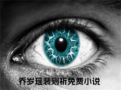 2023年精选好书（乔岁瑶裴则祈），乔岁瑶裴则祈全文无删减版在线阅读