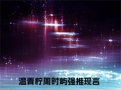 温青柠周时屿（温青柠周时屿）全文免费阅读无弹窗大结局_温青柠周时屿全文免费阅读最新章节列表_笔趣阁（温青柠周时屿）
