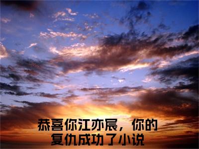 江亦宸沈玥（恭喜你江亦宸，你的复仇成功了）小说全文免费阅读无弹窗大结局_（恭喜你江亦宸，你的复仇成功了）江亦宸沈玥最新章节列表（江亦宸沈玥）
