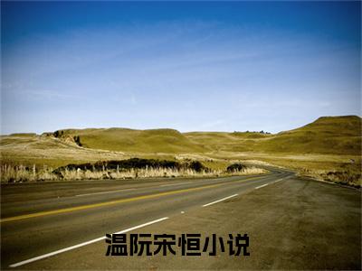 温阮宋恒(温阮宋恒）小说全文免费读无弹窗大结局_温阮宋恒小说全文免费阅读最新章节列表