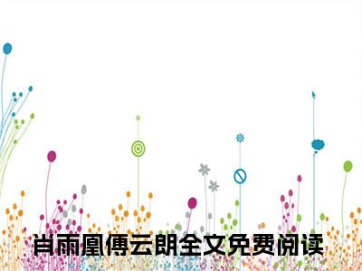 肖雨凰傅云朗（肖雨凰傅云朗）全文完整版免费阅读_（肖雨凰傅云朗小说免费阅读）最新章节列表