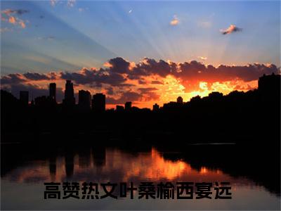 叶桑榆西宴远人气小说在线阅读,叶桑榆西宴远正版小说全文阅读