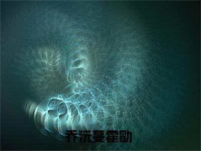 乔沅蔓霍勖小说免费阅读无弹窗《乔沅蔓霍勖》_乔沅蔓霍勖全文阅读