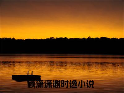 顾潇潇谢时逸(顾潇潇谢时逸)全文免费阅读无弹窗大结局_(顾潇潇谢时逸免费阅读)顾潇潇谢时逸无弹窗最新章节列表_笔趣阁（顾潇潇谢时逸）