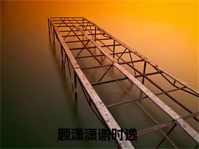 顾潇潇谢时逸小说（顾潇潇谢时逸）全文免费阅读无弹窗顾潇潇谢时逸全文免费阅读无弹窗最新章节列表_笔趣阁