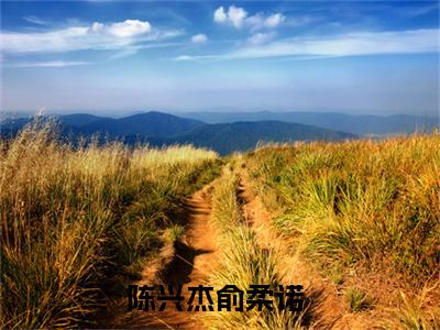 陈兴杰俞柔诺小说好看吗-陈兴杰俞柔诺最后结局如何（陈兴杰俞柔诺）在线赏析全文