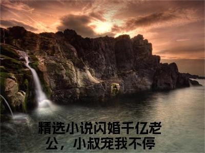 傅时霆楚婳知乎小说全文免费阅读_（傅时霆楚婳）闪婚千亿老公，小叔宠我不停知乎小说最新章节列表笔趣阁