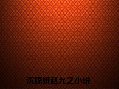 主角为沈琼妍赵允之的小说（沈琼妍赵允之）无弹窗大结局-沈琼妍赵允之最新小说全文阅读最新章节列表_笔趣阁