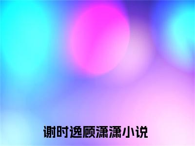 谢时逸顾潇潇小说最新章节-谢时逸顾潇潇在线全文免费阅读