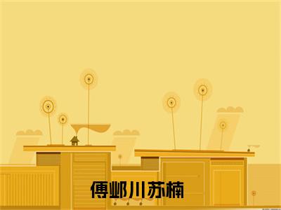 傅邺川苏楠(傅邺川苏楠)是什么小说-热门小说（傅邺川苏楠）最新章节阅读