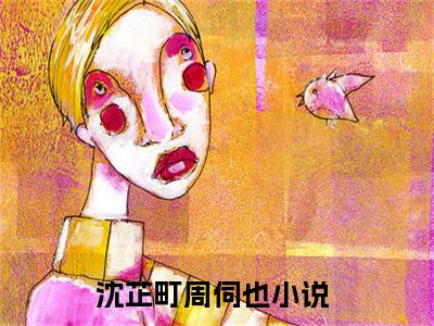 沈芷町周伺也（沈芷町周伺也）无广告免费阅读-小说沈芷町周伺也最后结局如何