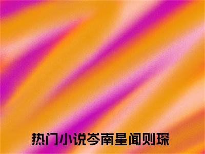 岑南星闻则琛知乎小说全文免费阅读_岑南星闻则琛知乎小说最新章节列表笔趣阁