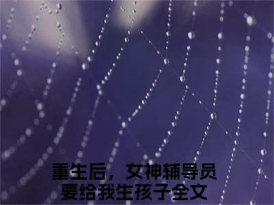 陈江河（重生后，女神辅导员要给我生孩子）全文免费阅读大结局_陈江河最新章节列表_笔趣阁