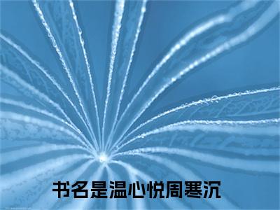 温心悦周寒沉全文（温心悦周寒沉免费小说-完整版-温心悦周寒沉在线赏析）最新章节已更新版