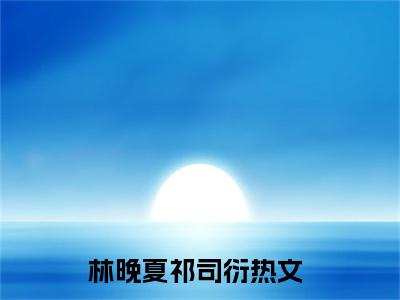 林晚夏祁司衍（林晚夏祁司衍）全文免费阅读无弹窗_（林晚夏祁司衍小说全文免费阅读）林晚夏祁司衍最新章节列表笔趣阁（林晚夏祁司衍）
