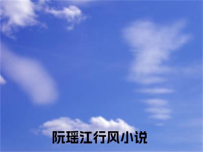 阮瑶江行风（阮瑶江行风）全文免费阅读最新章节_阮瑶江行风免费阅读无弹窗最新章节列表_笔趣阁
