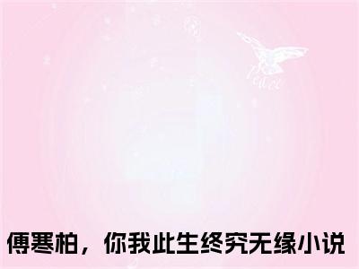 傅寒柏秦安安全集小说完整版大结局_傅寒柏，你我此生终究无缘完结版在线阅读
