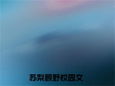 苏梨顾野小说（苏梨顾野）免费阅读全文-完整版小说（苏梨顾野）最新在线阅读