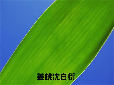 姜桃沈白衍小说（姜桃沈白衍）全文免费阅读无弹窗大结局_(姜桃沈白衍小说)姜桃沈白衍小说免费阅读无弹窗最新章节列表_笔趣阁（姜桃沈白衍）