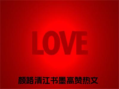 颜路清江书墨全文免费阅读无弹窗大结局-颜路清江书墨 全文全章节免费阅读