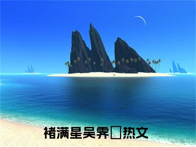褚满星吴霁焜（褚满星吴霁焜）全文免费阅读无弹窗大结局褚满星吴霁焜